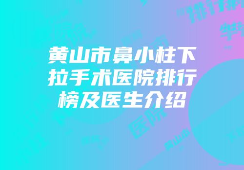 黄山市鼻小柱下拉手术医院排行榜及医生介绍