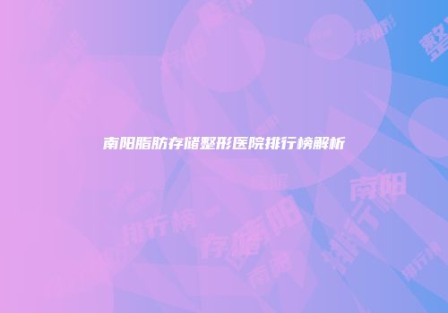 南阳脂肪存储整形医院排行榜解析