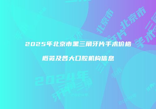2025年北京市黑三角牙片手术价格概览及各大口腔机构信息