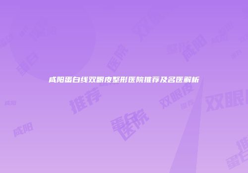 咸阳蛋白线双眼皮整形医院推荐及名医解析