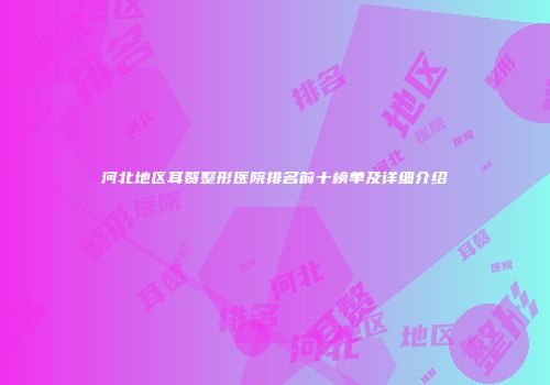 河北地区耳赘整形医院排名前十榜单及详细介绍