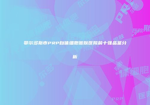 鄂尔多斯市PRP自体细胞嫩肤医院前十强品鉴分析