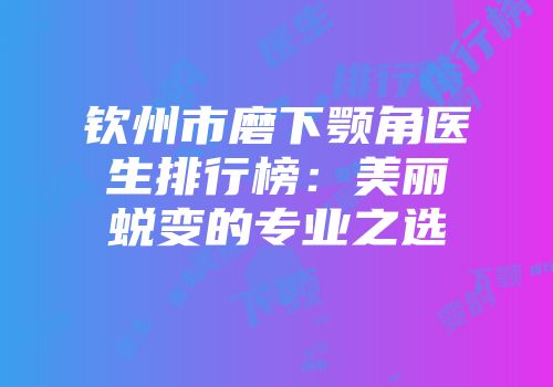 钦州市磨下颚角医生排行榜：美丽蜕变的专业之选
