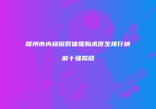 赣州市内窥镜假体隆胸术医生排行榜前十强揭晓