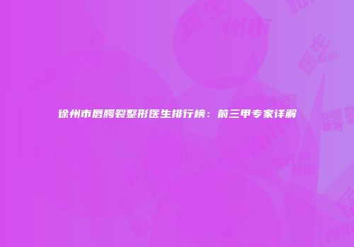 徐州市唇腭裂整形医生排行榜：前三甲专家详解