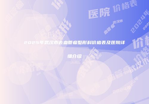 2025年武汉市去血管瘤整形科价格表及医院详细介绍