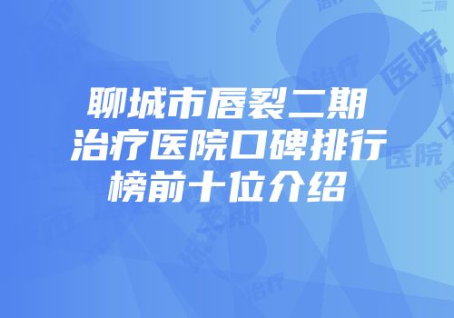 聊城市唇裂二期治疗医院口碑排行榜前十位介绍
