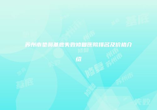 苏州市垫鼻基底失败修复医院排名及价格介绍
