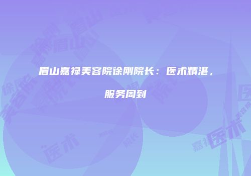 眉山嘉禄美容院徐刚院长：医术精湛，服务周到
