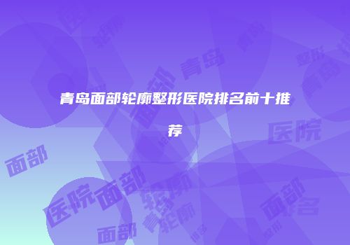 青岛面部轮廓整形医院排名前十推荐
