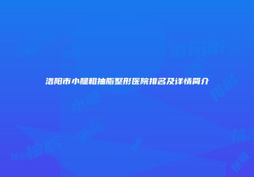 洛阳市小腿粗抽脂整形医院排名及详情简介