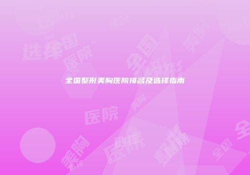 全国整形美胸医院排名及选择指南