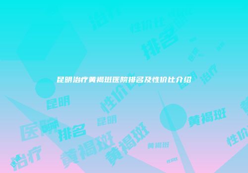 昆明治疗黄褐斑医院排名及性价比介绍