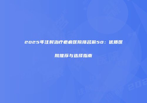 2025年注射治疗疤痕医院排名前50：优质医院推荐与选择指南