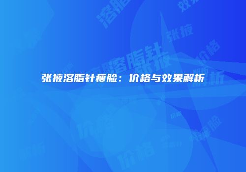 张掖溶脂针瘦脸：价格与效果解析