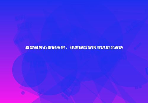 秦皇岛匠心整形医院：线雕提臀案例与价格全解析