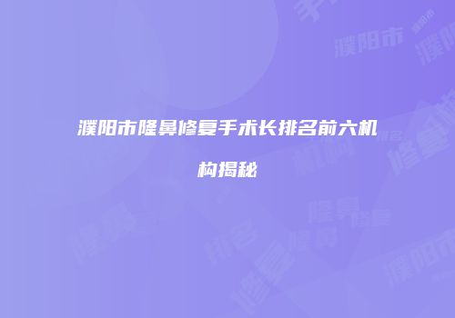 濮阳市隆鼻修复手术长排名前六机构揭秘
