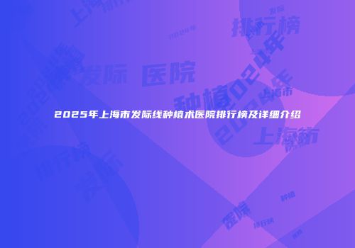2025年上海市发际线种植术医院排行榜及详细介绍