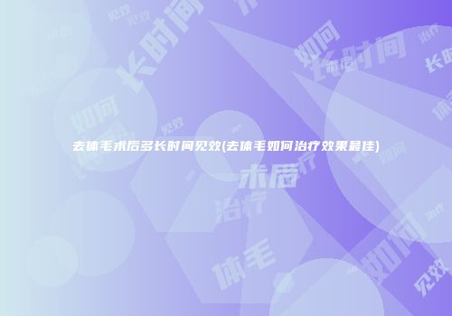 去体毛术后多长时间见效(去体毛如何治疗效果最佳)