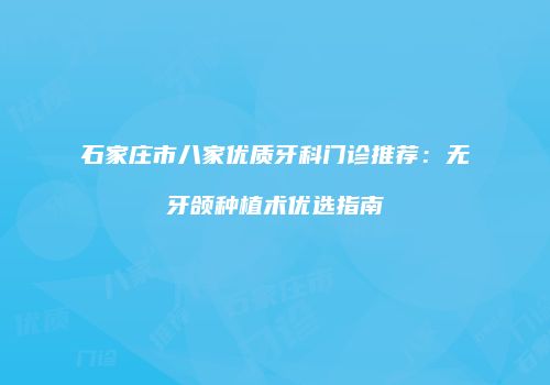 石家庄市八家优质牙科门诊推荐：无牙颌种植术优选指南