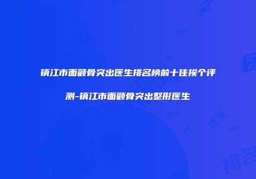 镇江市面颧骨突出医生排名榜前十佳挨个评测-镇江市面颧骨突出整形医生