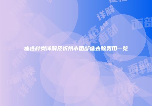 痤疮种类详解及忻州市面部痣去除费用一览