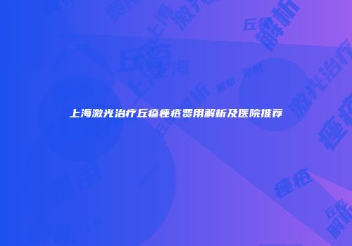 上海激光治疗丘疹痤疮费用解析及医院推荐
