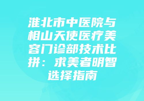 淮北市中医院与相山天使医疗美容门诊部技术比拼：求美者明智选择指南