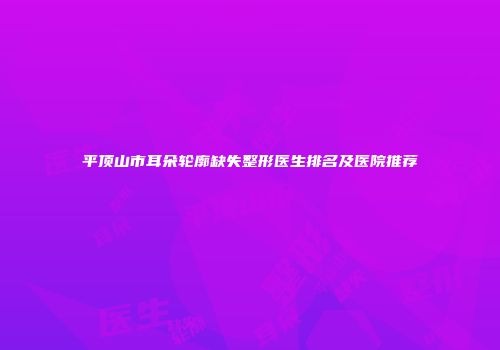 平顶山市耳朵轮廓缺失整形医生排名及医院推荐