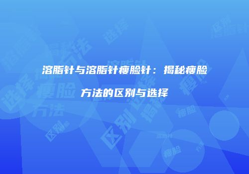 溶脂针与溶脂针瘦脸针：揭秘瘦脸方法的区别与选择