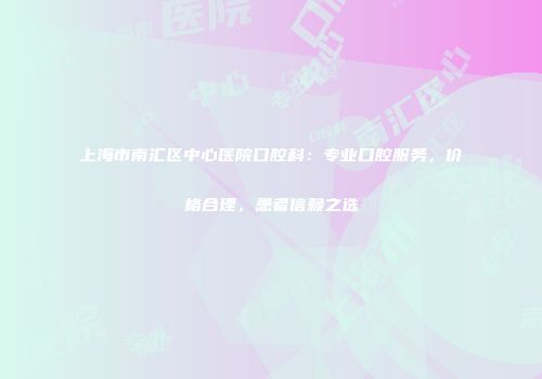 上海市南汇区中心医院口腔科：专业口腔服务，价格合理，患者信赖之选