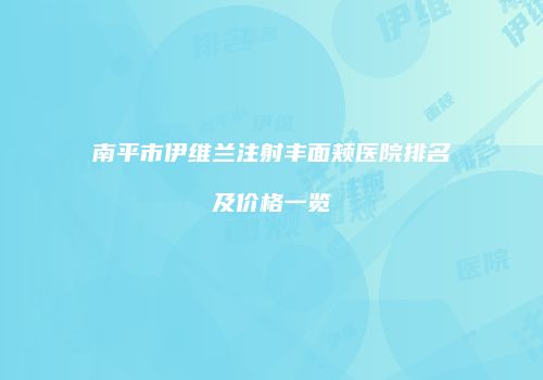 南平市伊维兰注射丰面颊医院排名及价格一览