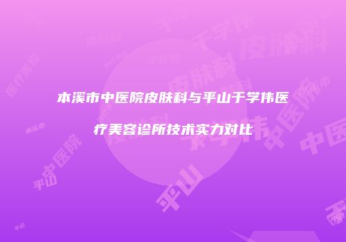 本溪市中医院皮肤科与平山于学伟医疗美容诊所技术实力对比