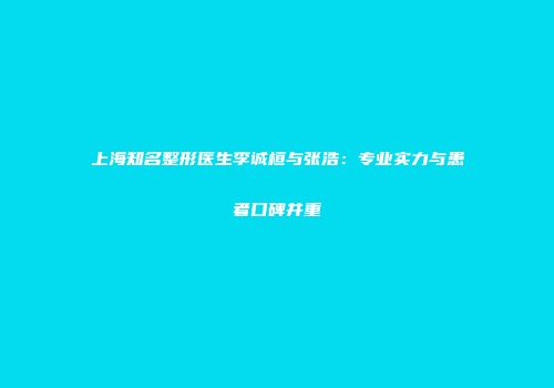 上海知名整形医生李诚桓与张浩：专业实力与患者口碑并重