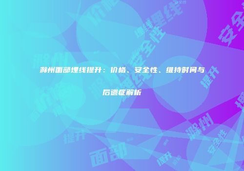 滁州面部埋线提升：价格、安全性、维持时间与后遗症解析