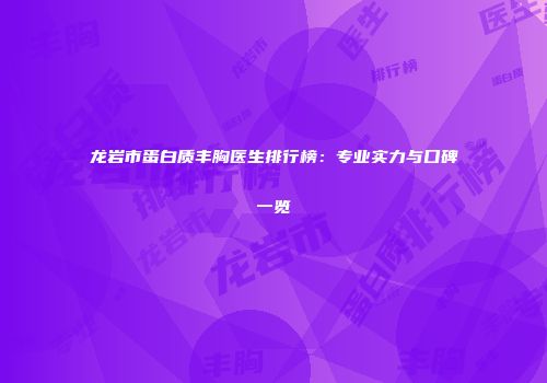 龙岩市蛋白质丰胸医生排行榜：专业实力与口碑一览