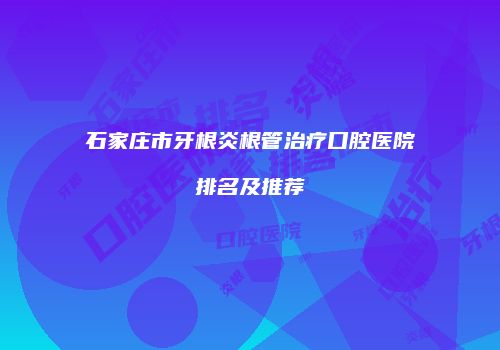 石家庄市牙根炎根管治疗口腔医院排名及推荐
