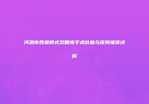 河源市四维韩式双眼皮手术价格与医院推荐详解