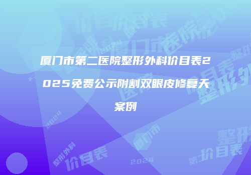 厦门市第二医院整形外科价目表2025免费公示附割双眼皮修复天案例