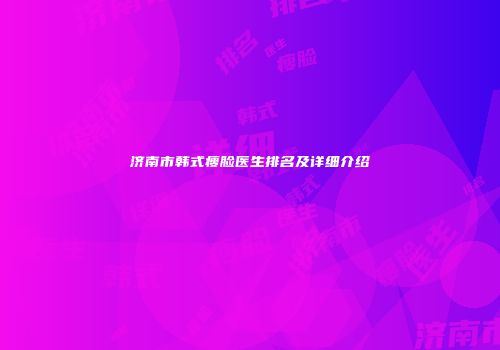 济南市韩式瘦脸医生排名及详细介绍