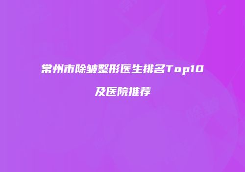 常州市除皱整形医生排名Top10及医院推荐