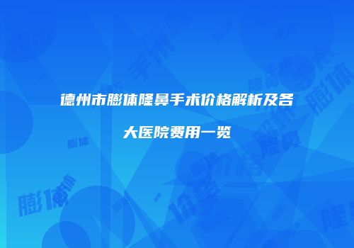 德州市膨体隆鼻手术价格解析及各大医院费用一览