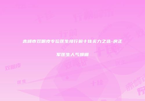 赤峰市双眼皮专位医生排行前十佳实力之选-房正军医生人气爆棚