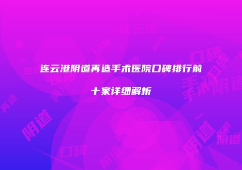 连云港阴道再造手术医院口碑排行前十家详细解析