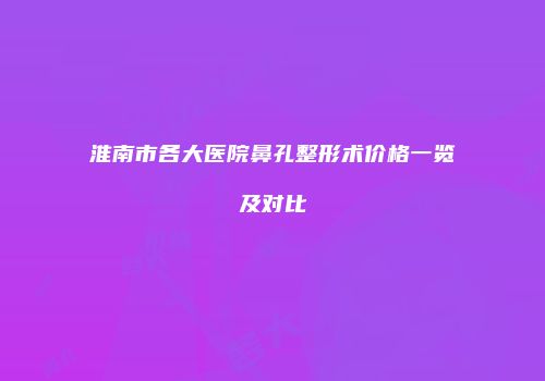 淮南市各大医院鼻孔整形术价格一览及对比