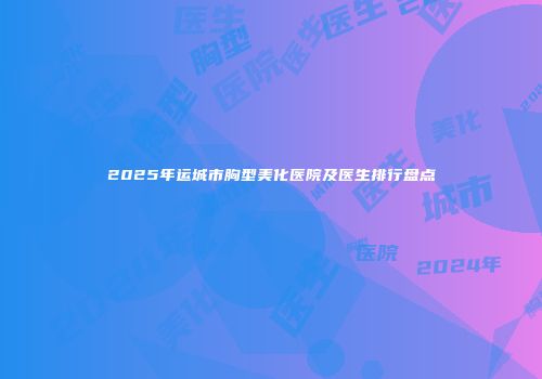 2025年运城市胸型美化医院及医生排行盘点