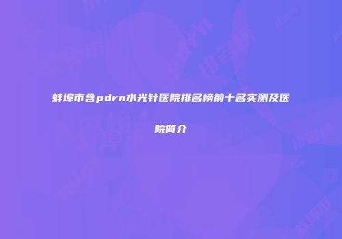 蚌埠市含pdrn水光针医院排名榜前十名实测及医院简介