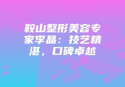 鞍山整形美容专家李晶：技艺精湛，口碑卓越