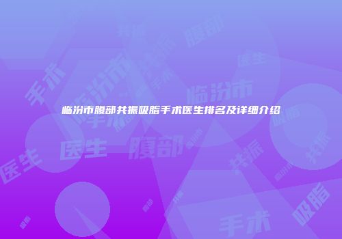 临汾市腹部共振吸脂手术医生排名及详细介绍