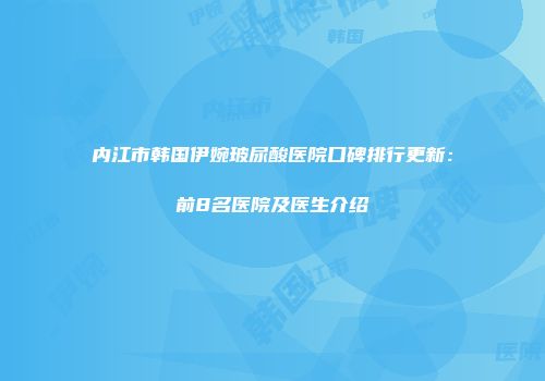 内江市韩国伊婉玻尿酸医院口碑排行更新：前8名医院及医生介绍